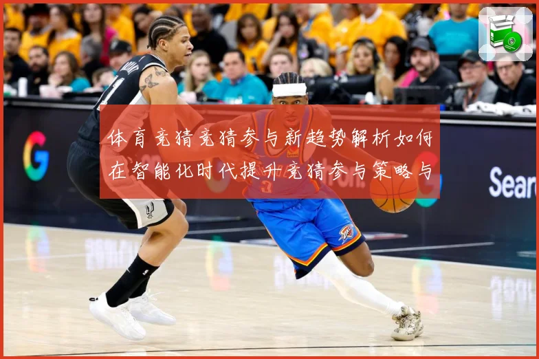 体育竞猜竞猜参与新趋势解析如何在智能化时代提升竞猜参与策略与成长观察-深度解析