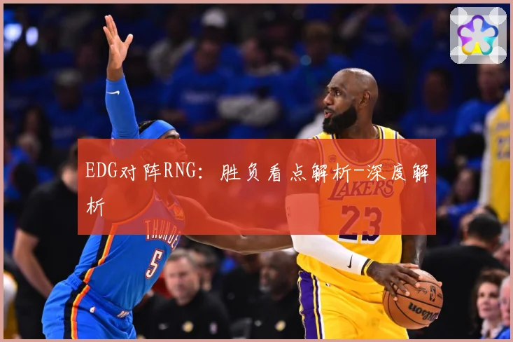EDG对阵RNG：胜负看点解析-深度解析