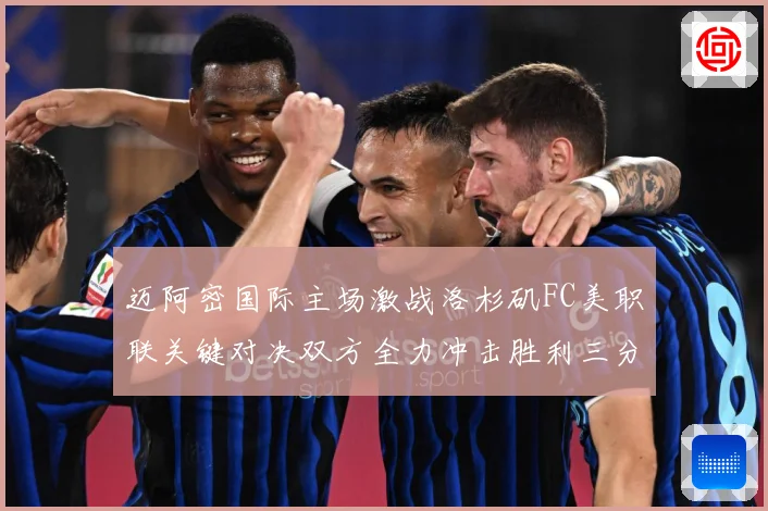 迈阿密国际主场激战洛杉矶FC美职联关键对决双方全力冲击胜利三分解析-深度解析