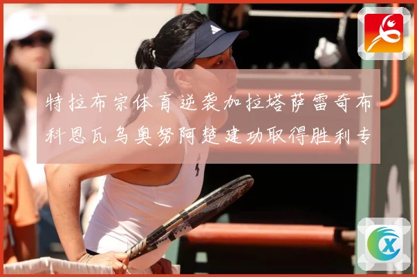 特拉布宗体育逆袭加拉塔萨雷奇布科恩瓦乌奥努阿楚建功取得胜利专题观察-深度解析