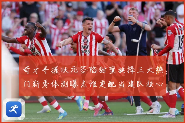 奇才手握状元签陷甜蜜抉择三大热门新秀体测曝光谁更配当建队核心赛场复盘-深度解析