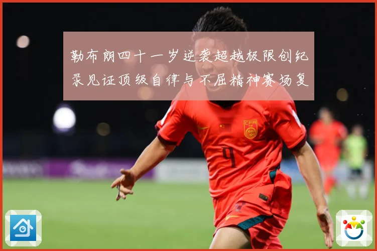 勒布朗四十一岁逆袭超越极限创纪录见证顶级自律与不屈精神赛场复盘-深度解析