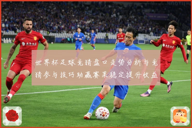 世界杯足球竞猜盘口走势分析与竞猜参与技巧助赢赛果稳定提升收益数据研判-深度解析