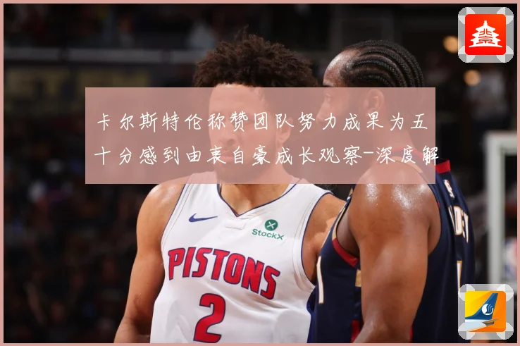 卡尔斯特伦称赞团队努力成果为五十分感到由衷自豪成长观察-深度解析
