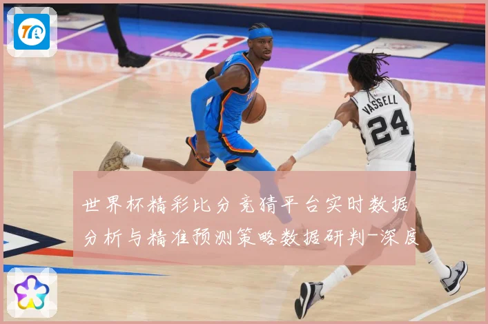 世界杯精彩比分竞猜平台实时数据分析与精准预测策略数据研判-深度解析