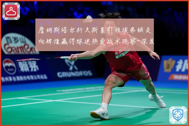 詹姆斯塔尔科夫斯基引领埃弗顿走向辉煌赢得球迷热爱战术观察-深度解析