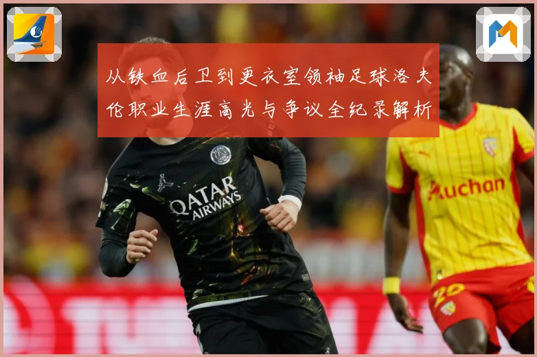 从铁血后卫到更衣室领袖足球洛夫伦职业生涯高光与争议全纪录解析-深度解析
