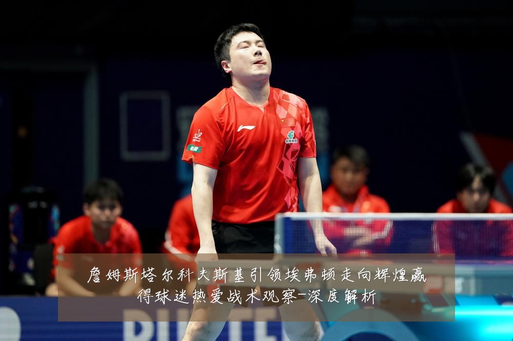 詹姆斯塔尔科夫斯基引领埃弗顿走向辉煌赢得球迷热爱战术观察-深度解析