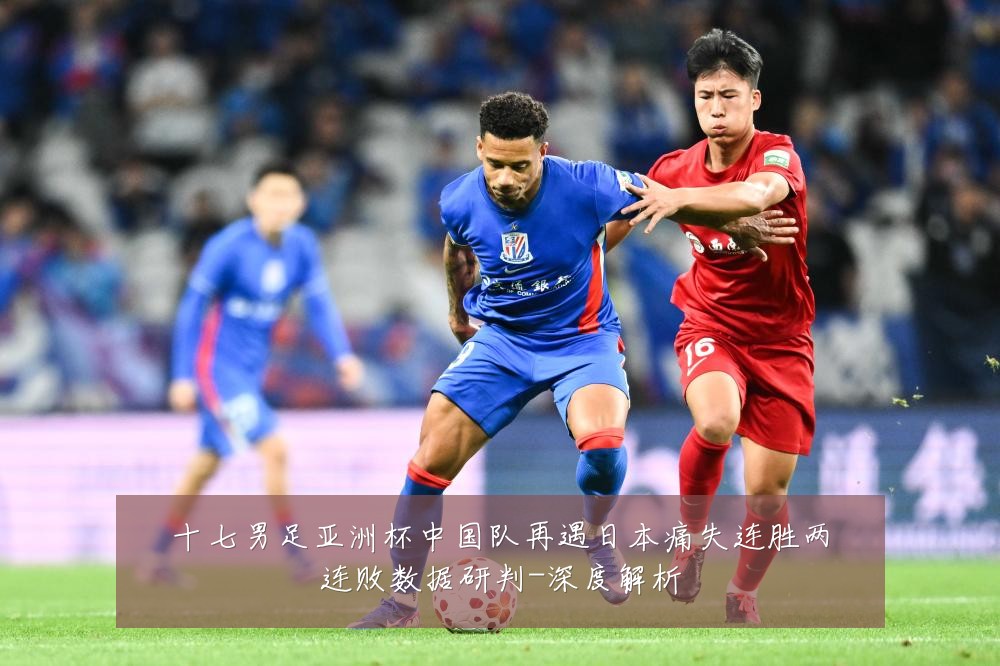 十七男足亚洲杯中国队再遇日本痛失连胜两连败数据研判-深度解析