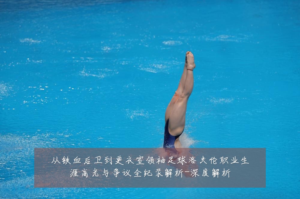 从铁血后卫到更衣室领袖足球洛夫伦职业生涯高光与争议全纪录解析-深度解析