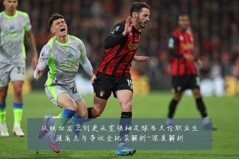 从铁血后卫到更衣室领袖足球洛夫伦职业生涯高光与争议全纪录解析-深度解析