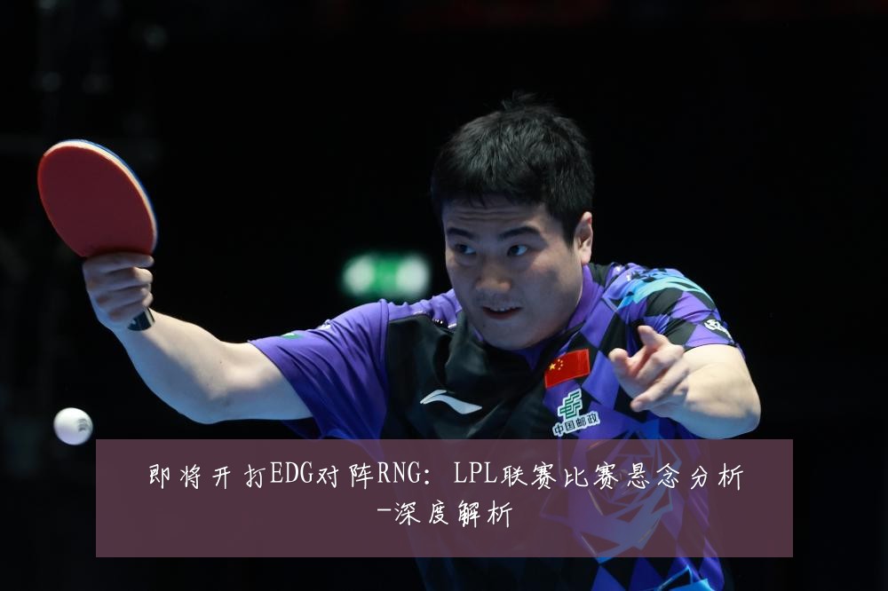 即将开打EDG对阵RNG：LPL联赛比赛悬念分析-深度解析