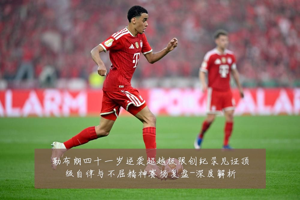 勒布朗四十一岁逆袭超越极限创纪录见证顶级自律与不屈精神赛场复盘-深度解析