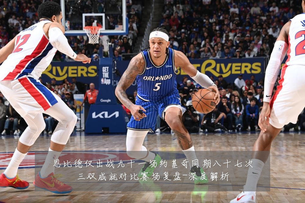 恩比德仅出战九十一场约基奇同期八十七次三双成就对比赛场复盘-深度解析