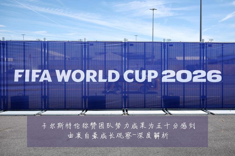 卡尔斯特伦称赞团队努力成果为五十分感到由衷自豪成长观察-深度解析